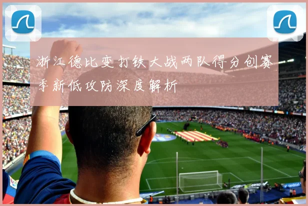 浙江德比变打铁大战两队得分创赛季新低攻防深度解析