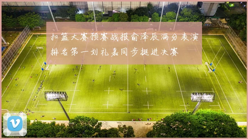 扣篮大赛预赛战报俞泽辰满分表演排名第一刘礼嘉同步挺进决赛