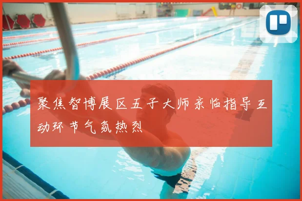 聚焦智博展区五子大师亲临指导互动环节气氛热烈