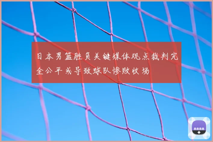 日本男篮胜负关键媒体观点裁判完全公平或导致球队惨败收场