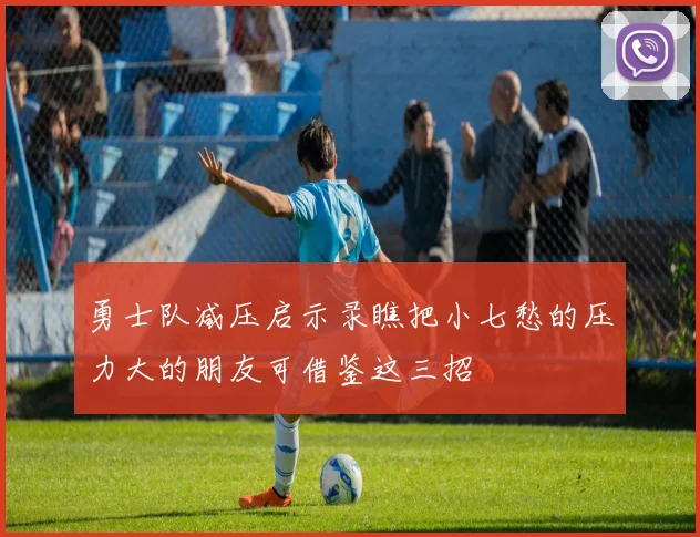 勇士队减压启示录瞧把小七愁的压力大的朋友可借鉴这三招