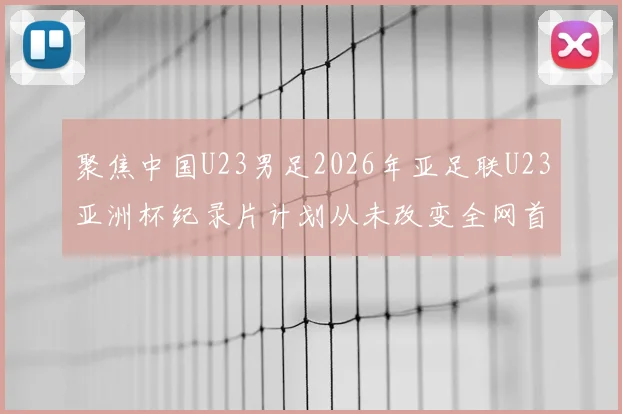 聚焦中国U23男足2026年亚足联U23亚洲杯纪录片计划从未改变全网首播