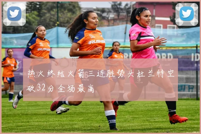 热火终结火箭三连胜势头杜兰特空砍32分全场最高