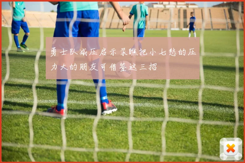 勇士队减压启示录瞧把小七愁的压力大的朋友可借鉴这三招