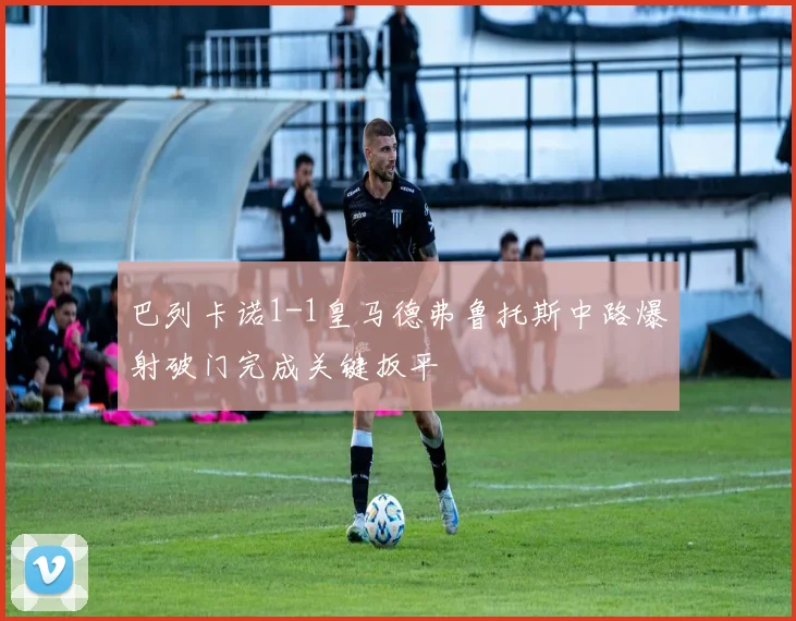 巴列卡诺1-1皇马德弗鲁托斯中路爆射破门完成关键扳平