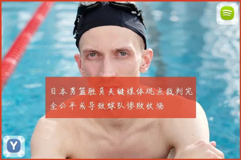 日本男篮胜负关键媒体观点裁判完全公平或导致球队惨败收场