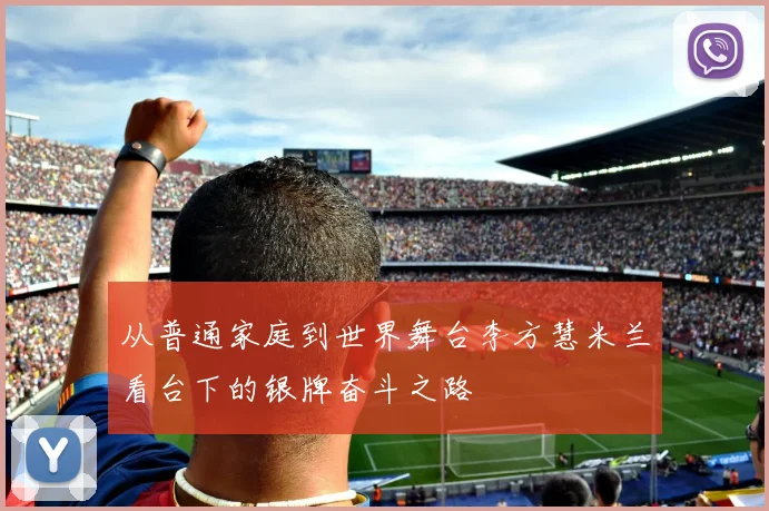 从普通家庭到世界舞台李方慧米兰看台下的银牌奋斗之路