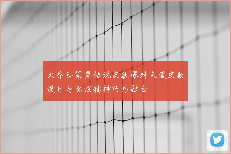 大乔孙策星传说皮肤爆料来袭皮肤设计与竞技精神巧妙融合