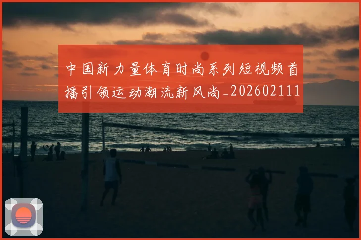 中国新力量体育时尚系列短视频首播引领运动潮流新风尚_20260211132105