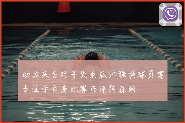 动力来自对手失利瓜帅强调球员需专注于自身比赛而非阿森纳