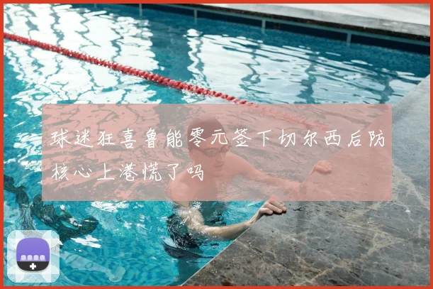 球迷狂喜鲁能零元签下切尔西后防核心上港慌了吗