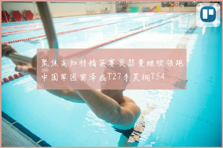 聚焦高知特精英赛莫瑟曼继续领跑中国军团窦泽成T27李昊桐T54