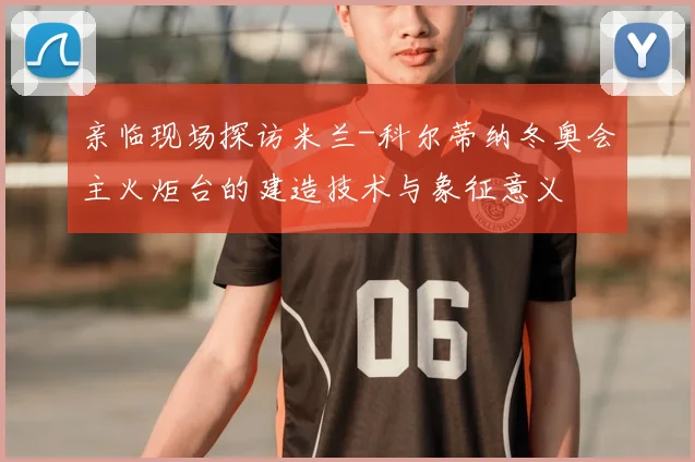 亲临现场探访米兰-科尔蒂纳冬奥会主火炬台的建造技术与象征意义