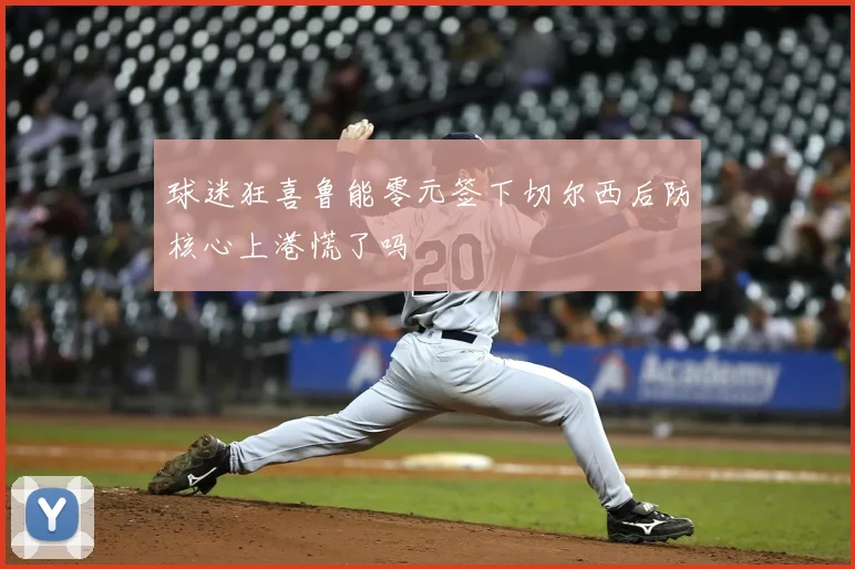 球迷狂喜鲁能零元签下切尔西后防核心上港慌了吗