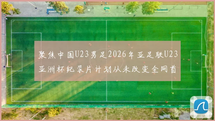 聚焦中国U23男足2026年亚足联U23亚洲杯纪录片计划从未改变全网首播