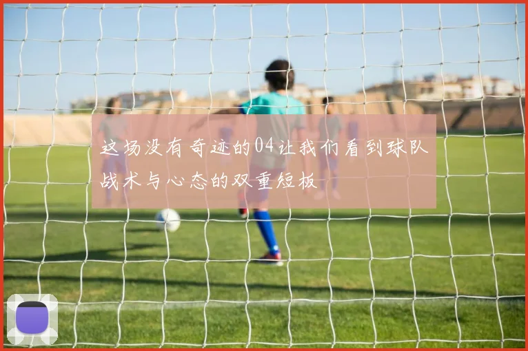这场没有奇迹的04让我们看到球队战术与心态的双重短板