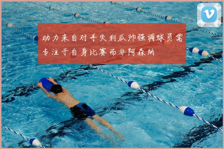 动力来自对手失利瓜帅强调球员需专注于自身比赛而非阿森纳