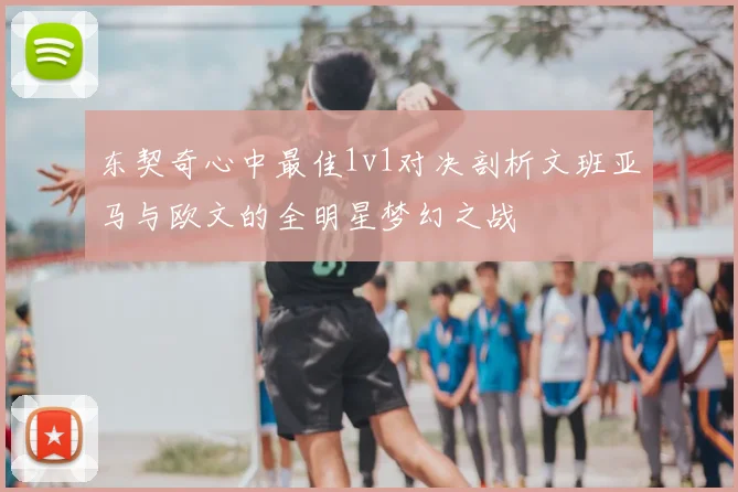 东契奇心中最佳1v1对决剖析文班亚马与欧文的全明星梦幻之战