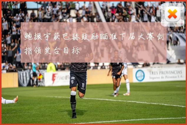 鲍振宇获巴赫鼓励瞄准下届大赛剑指领奖台目标