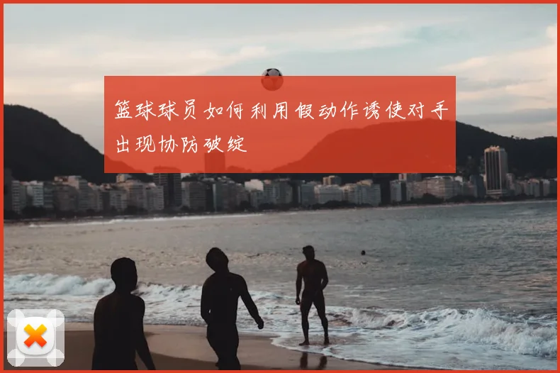 篮球球员如何利用假动作诱使对手出现协防破绽