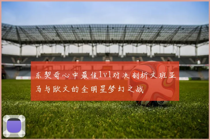 东契奇心中最佳1v1对决剖析文班亚马与欧文的全明星梦幻之战