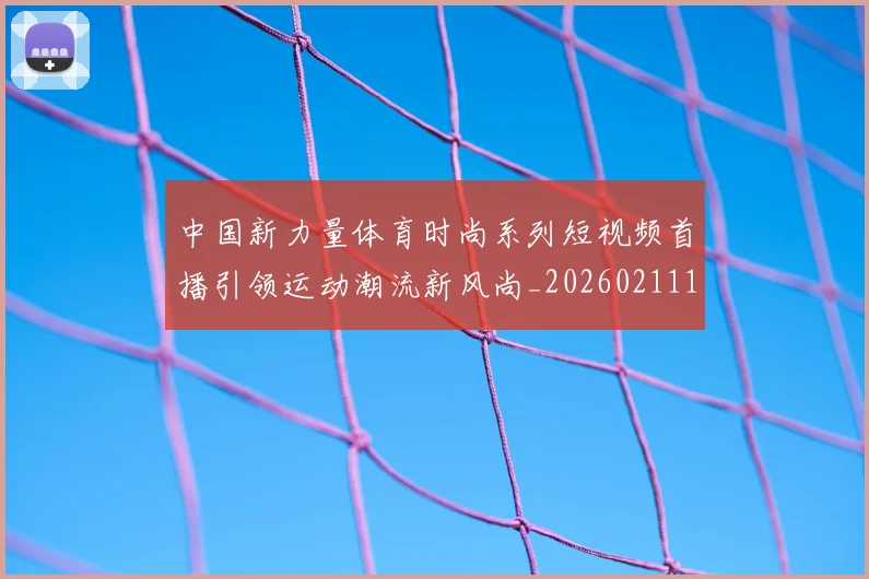 中国新力量体育时尚系列短视频首播引领运动潮流新风尚_20260211132105