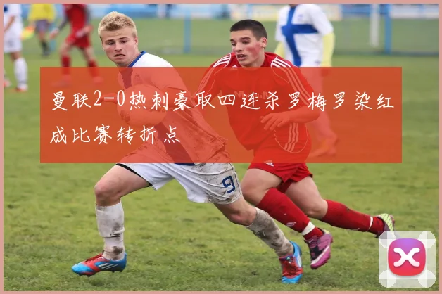 曼联2-0热刺豪取四连杀罗梅罗染红成比赛转折点