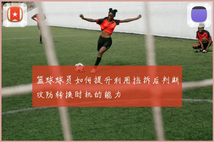 篮球球员如何提升利用挡拆后判断攻防转换时机的能力