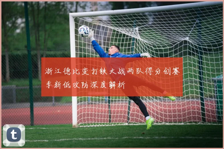 浙江德比变打铁大战两队得分创赛季新低攻防深度解析