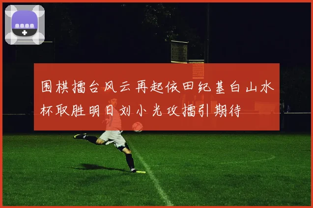 围棋擂台风云再起依田纪基白山水杯取胜明日刘小光攻擂引期待