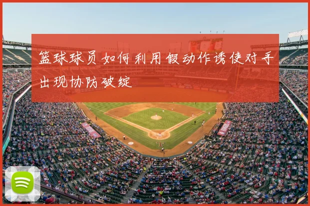 篮球球员如何利用假动作诱使对手出现协防破绽